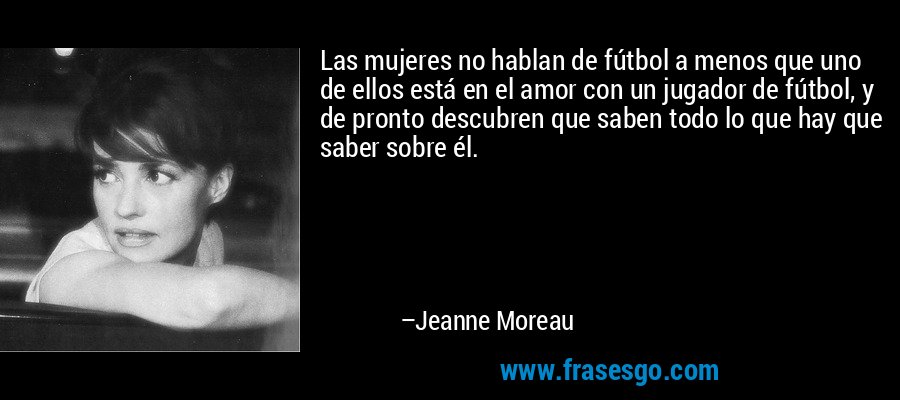Las mujeres no hablan de fútbol a menos que uno de ellos está en el amor con un jugador de fútbol, ​​y de pronto descubren que saben todo lo que hay que saber sobre él. – Jeanne Moreau