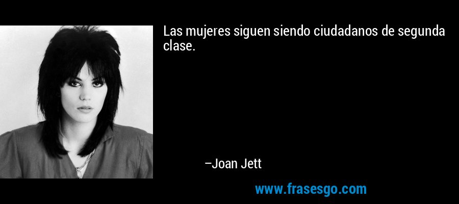 Las mujeres siguen siendo ciudadanos de segunda clase.... - Joan Jett