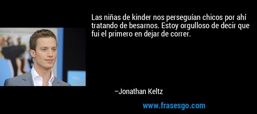 Las niñas de kinder nos perseguían chicos por ahí tratando de besarnos. Estoy orgulloso de decir que fui el primero en dejar de correr. – Jonathan Keltz