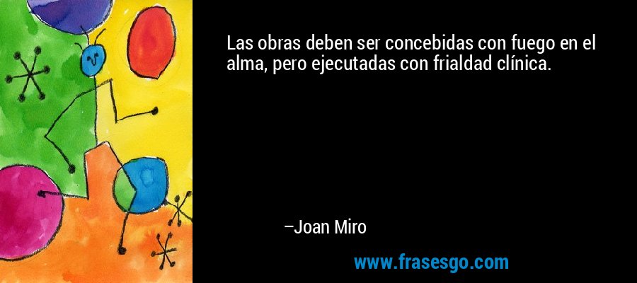 Las obras deben ser concebidas con fuego en el alma, pero ejecutadas con frialdad clínica. – Joan Miro