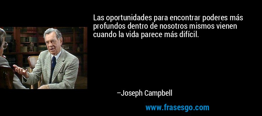 Las oportunidades para encontrar poderes más profundos dentro de nosotros mismos vienen cuando la vida parece más difícil. – Joseph Campbell