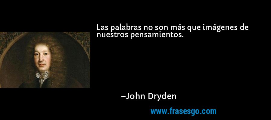 Las palabras no son más que imágenes de nuestros pensamientos. – John Dryden
