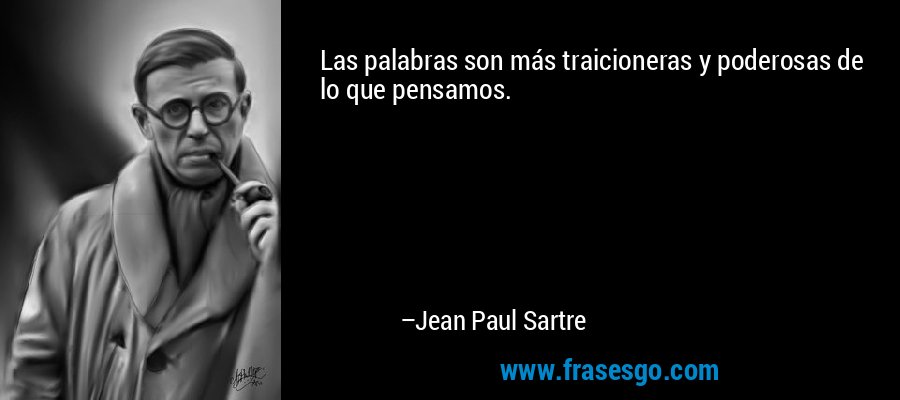 Las palabras son más traicioneras y poderosas de lo que pensamos. – Jean Paul Sartre