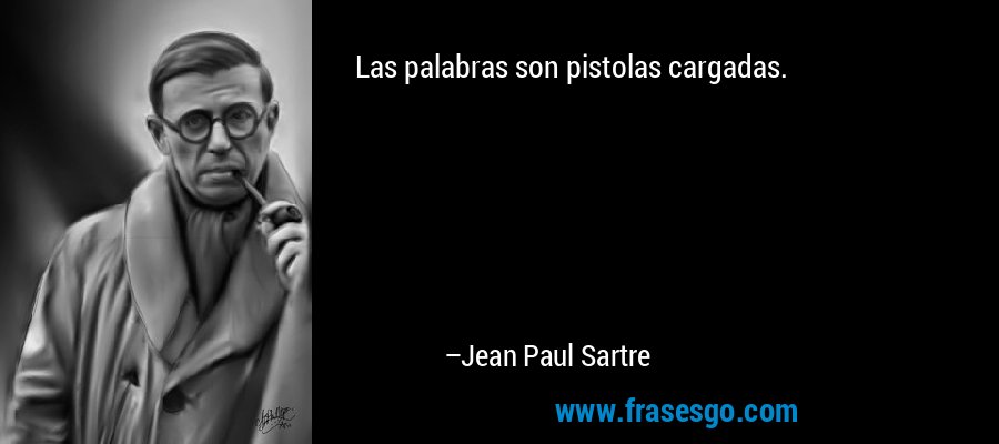 Las palabras son pistolas cargadas. – Jean Paul Sartre