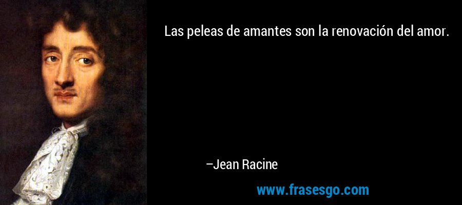 Las peleas de amantes son la renovación del amor. – Jean Racine