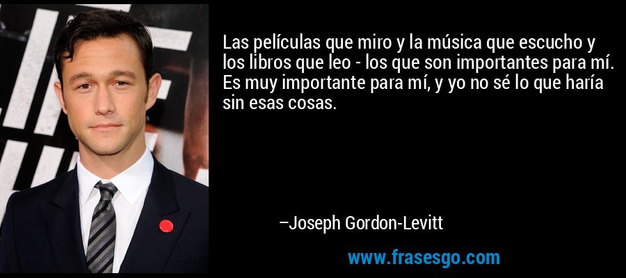 Las películas que miro y la música que escucho y los libros que leo - los que son importantes para mí. Es muy importante para mí, y yo no sé lo que haría sin esas cosas. – Joseph Gordon-Levitt