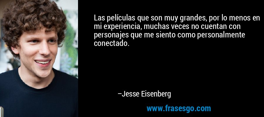 Las películas que son muy grandes, por lo menos en mi experiencia, muchas veces no cuentan con personajes que me siento como personalmente conectado. – Jesse Eisenberg