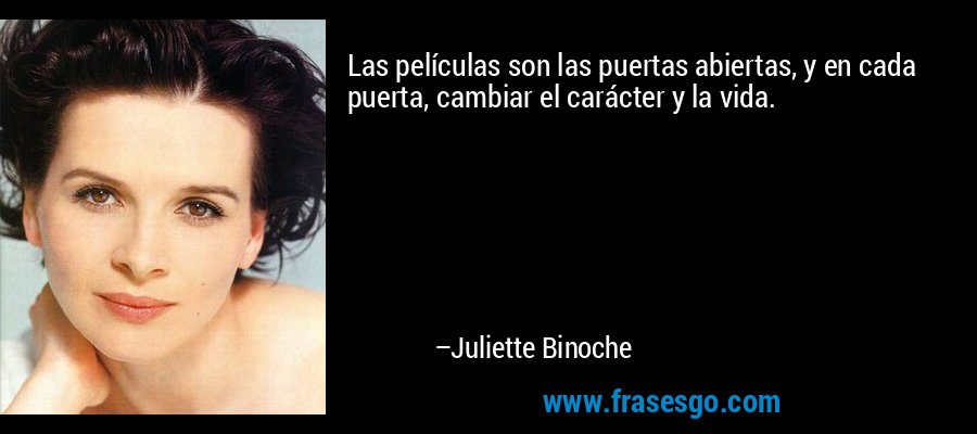 Las películas son las puertas abiertas, y en cada puerta, cambiar el carácter y la vida. – Juliette Binoche