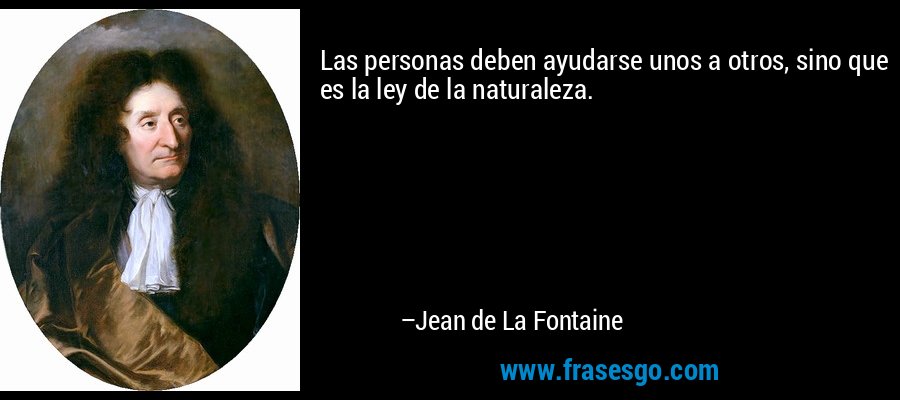 Las personas deben ayudarse unos a otros, sino que es la ley de la naturaleza. – Jean de La Fontaine