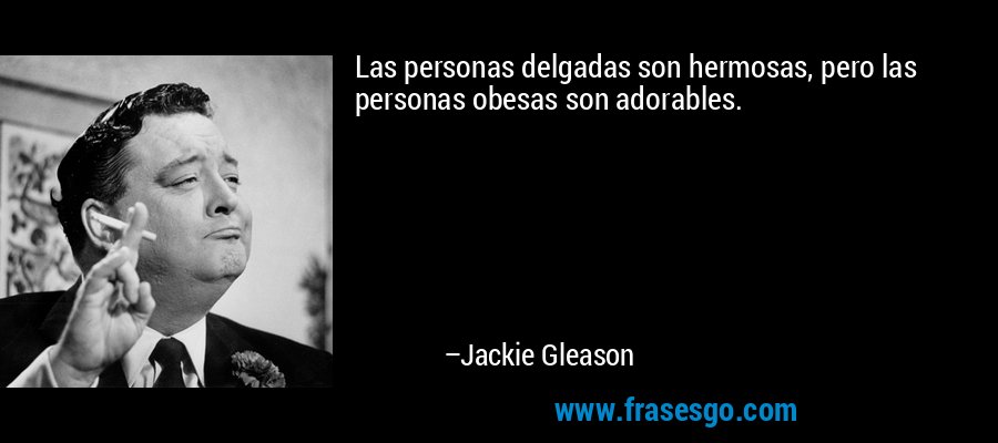 Las personas delgadas son hermosas, pero las personas obesas son adorables. – Jackie Gleason