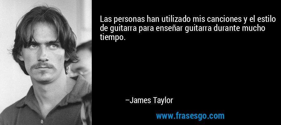 Las personas han utilizado mis canciones y el estilo de guitarra para enseñar guitarra durante mucho tiempo. – James Taylor