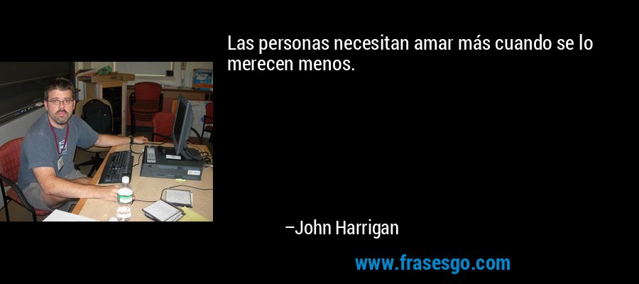 Las personas necesitan amar más cuando se lo merecen menos. – John Harrigan