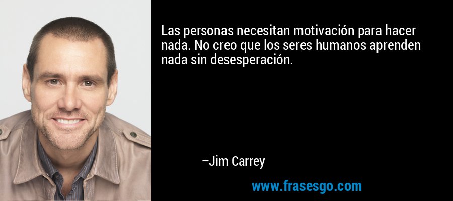 Las personas necesitan motivación para hacer nada. No creo que los seres humanos aprenden nada sin desesperación. – Jim Carrey