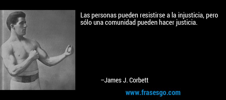 Las personas pueden resistirse a la injusticia, pero sólo una comunidad pueden hacer justicia. – James J. Corbett