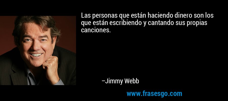 Las personas que están haciendo dinero son los que están escribiendo y cantando sus propias canciones. – Jimmy Webb