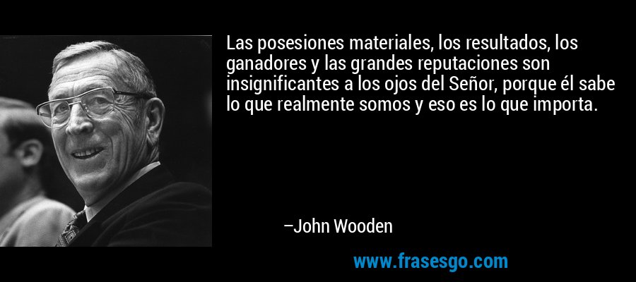 Las posesiones materiales, los resultados, los ganadores y las grandes reputaciones son insignificantes a los ojos del Señor, porque él sabe lo que realmente somos y eso es lo que importa. – John Wooden