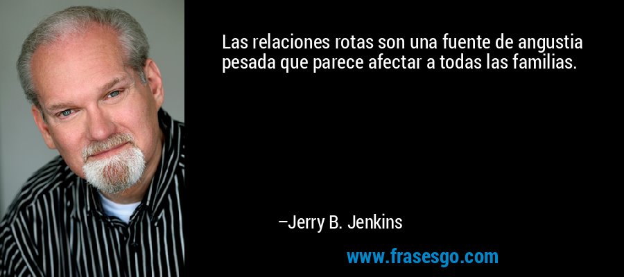 Las relaciones rotas son una fuente de angustia pesada que parece afectar a todas las familias. – Jerry B. Jenkins