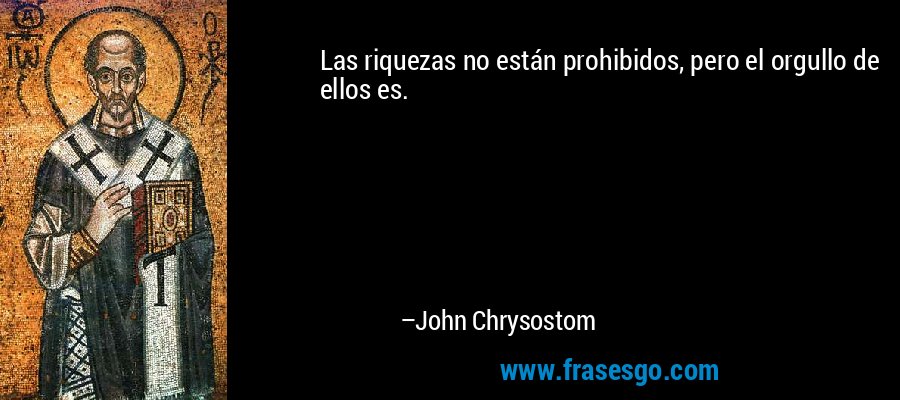 Las riquezas no están prohibidos, pero el orgullo de ellos es. – John Chrysostom