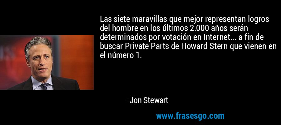 Las siete maravillas que mejor representan logros del hombre en los últimos 2.000 años serán determinados por votación en Internet... a fin de buscar Private Parts de Howard Stern que vienen en el número 1. – Jon Stewart