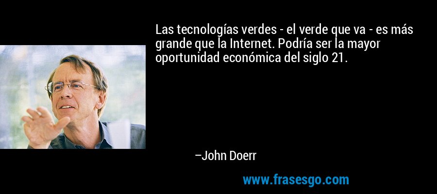 Las tecnologías verdes - el verde que va - es más grande que la Internet. Podría ser la mayor oportunidad económica del siglo 21. – John Doerr