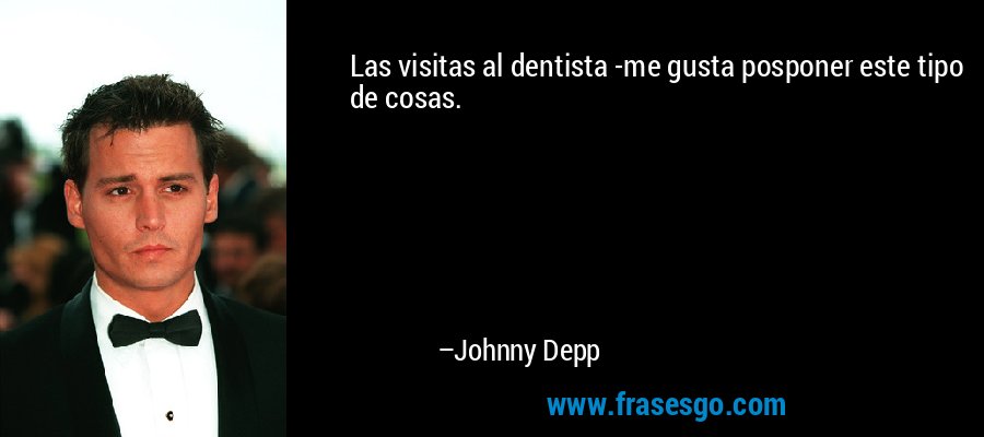 Las visitas al dentista -me gusta posponer este tipo de cosas. – Johnny Depp