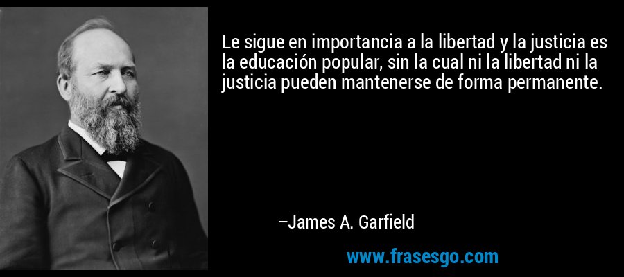 Le sigue en importancia a la libertad y la justicia es la educación popular, sin la cual ni la libertad ni la justicia pueden mantenerse de forma permanente. – James A. Garfield