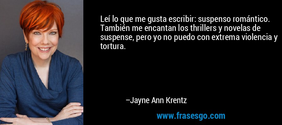 Leí lo que me gusta escribir: suspenso romántico. También me encantan los thrillers y novelas de suspense, pero yo no puedo con extrema violencia y tortura. – Jayne Ann Krentz