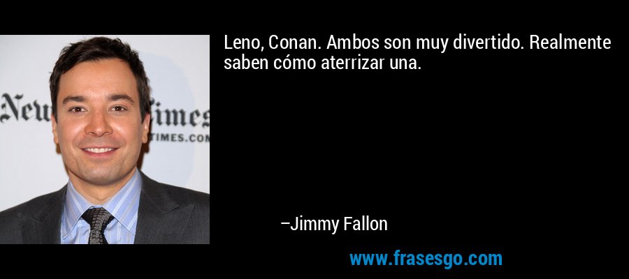 Leno, Conan. Ambos son muy divertido. Realmente saben cómo aterrizar una. – Jimmy Fallon