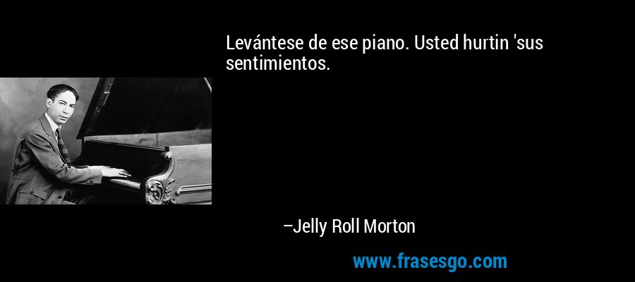 Levántese de ese piano. Usted hurtin 'sus sentimientos. – Jelly Roll Morton