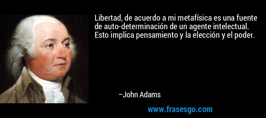 Libertad, de acuerdo a mi metafísica es una fuente de auto-determinación de un agente intelectual. Esto implica pensamiento y la elección y el poder. – John Adams