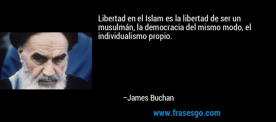 Libertad en el Islam es la libertad de ser un musulmán, la democracia del mismo modo, el individualismo propio. – James Buchan