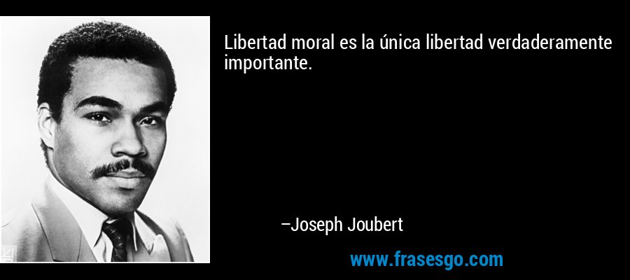 Libertad moral es la única libertad verdaderamente importante. – Joseph Joubert