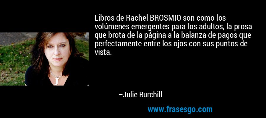 Libros de Rachel BROSMIO son como los volúmenes emergentes para los adultos, la prosa que brota de la página a la balanza de pagos que perfectamente entre los ojos con sus puntos de vista. – Julie Burchill