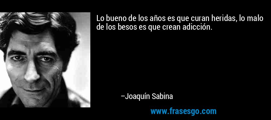 Lo bueno de los años es que curan heridas, lo malo de los besos es que crean adicción. – Joaquín Sabina