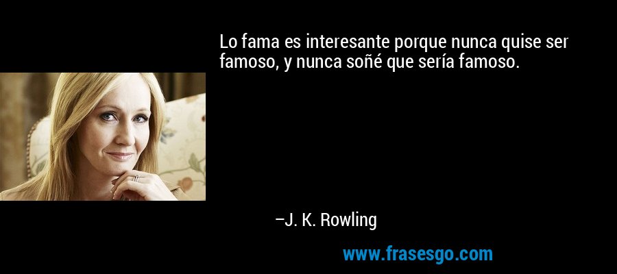 Lo fama es interesante porque nunca quise ser famoso, y nunca soñé que sería famoso. – J. K. Rowling