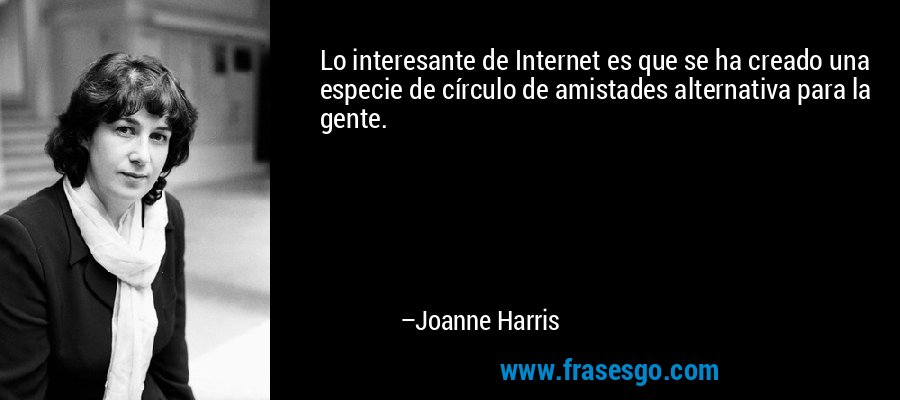 Lo interesante de Internet es que se ha creado una especie de círculo de amistades alternativa para la gente. – Joanne Harris
