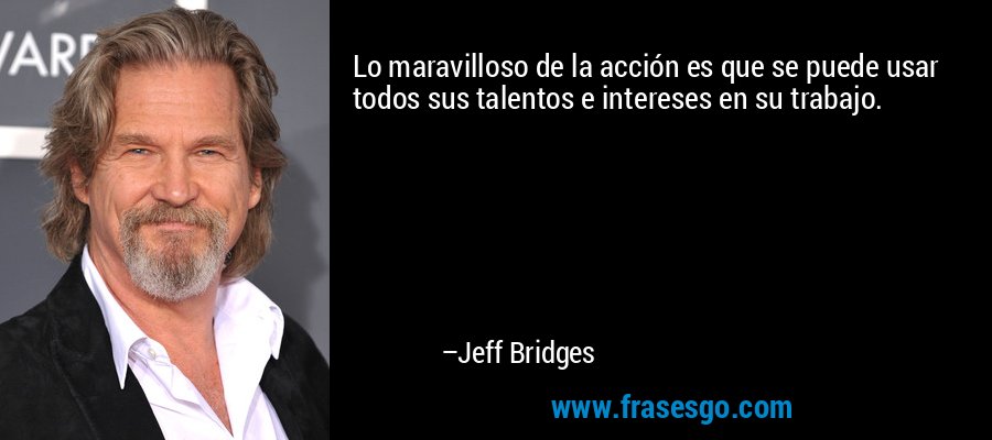 Lo maravilloso de la acción es que se puede usar todos sus talentos e intereses en su trabajo. – Jeff Bridges