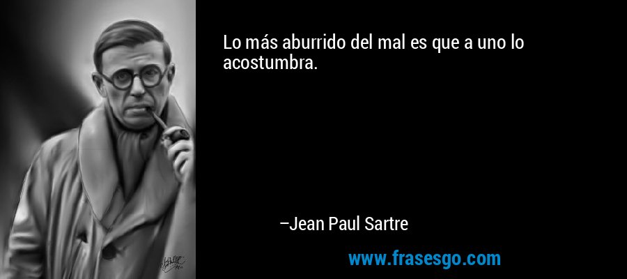 Lo más aburrido del mal es que a uno lo acostumbra. – Jean Paul Sartre
