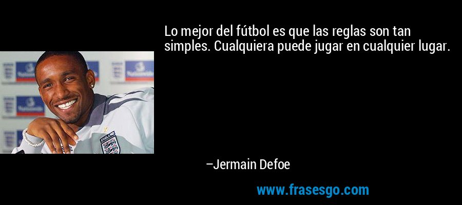 Lo mejor del fútbol es que las reglas son tan simples. Cualquiera puede jugar en cualquier lugar. – Jermain Defoe