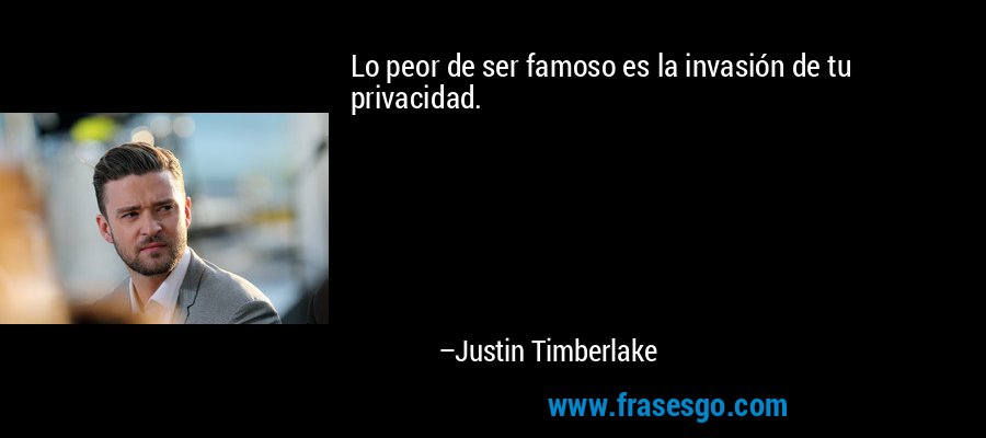 Lo peor de ser famoso es la invasión de tu privacidad. – Justin Timberlake