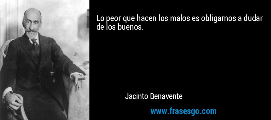 Lo peor que hacen los malos es obligarnos a dudar de los buenos. – Jacinto Benavente