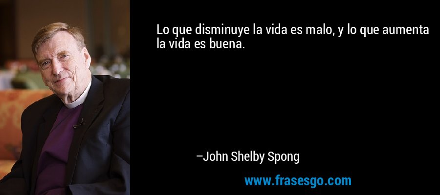 Lo que disminuye la vida es malo, y lo que aumenta la vida es buena. – John Shelby Spong