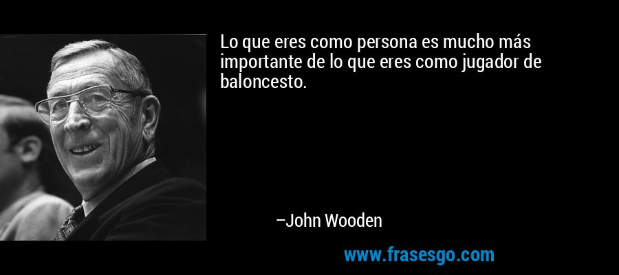 Lo que eres como persona es mucho más importante de lo que eres como jugador de baloncesto. – John Wooden