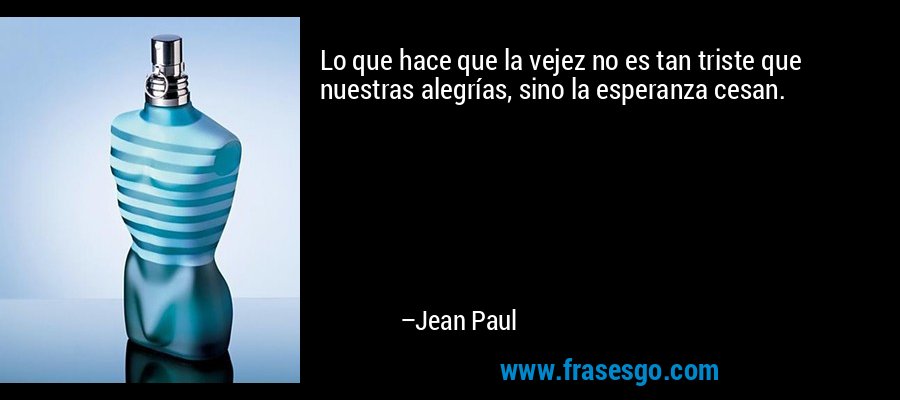 Lo que hace que la vejez no es tan triste que nuestras alegrías, sino la esperanza cesan. – Jean Paul
