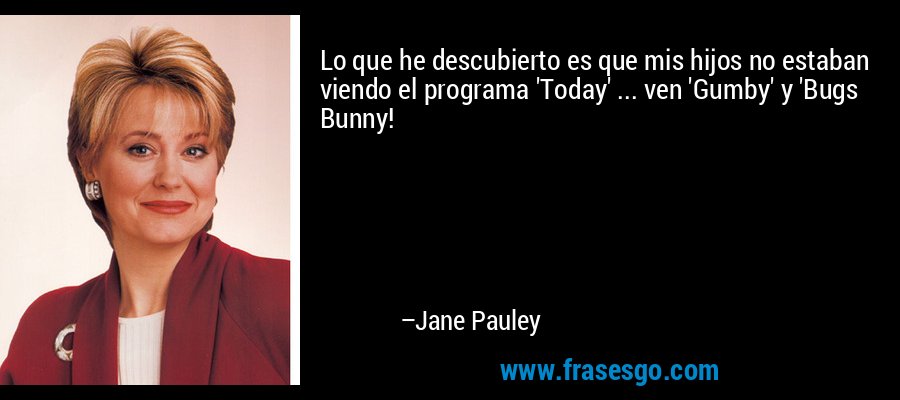 Lo que he descubierto es que mis hijos no estaban viendo el programa 'Today' ... ven 'Gumby' y 'Bugs Bunny! – Jane Pauley