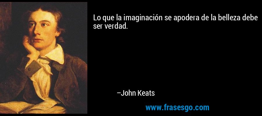 Lo que la imaginación se apodera de la belleza debe ser verdad. – John Keats