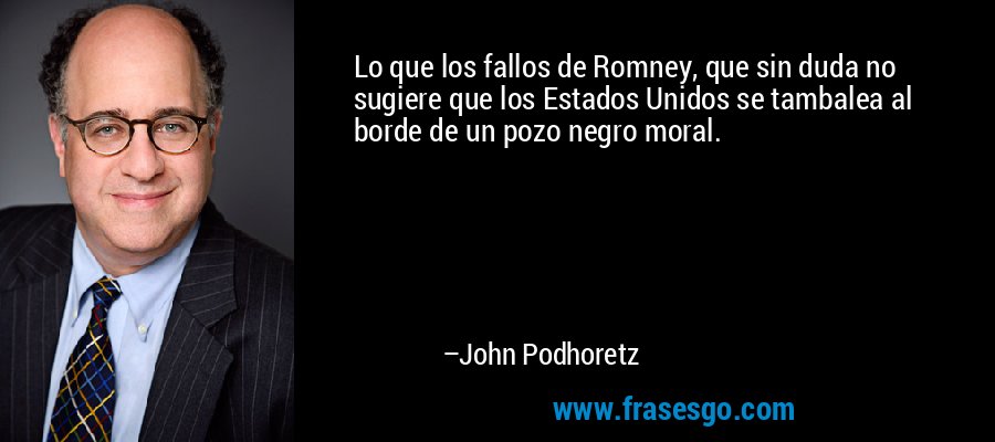 Lo que los fallos de Romney, que sin duda no sugiere que los Estados Unidos se tambalea al borde de un pozo negro moral. – John Podhoretz