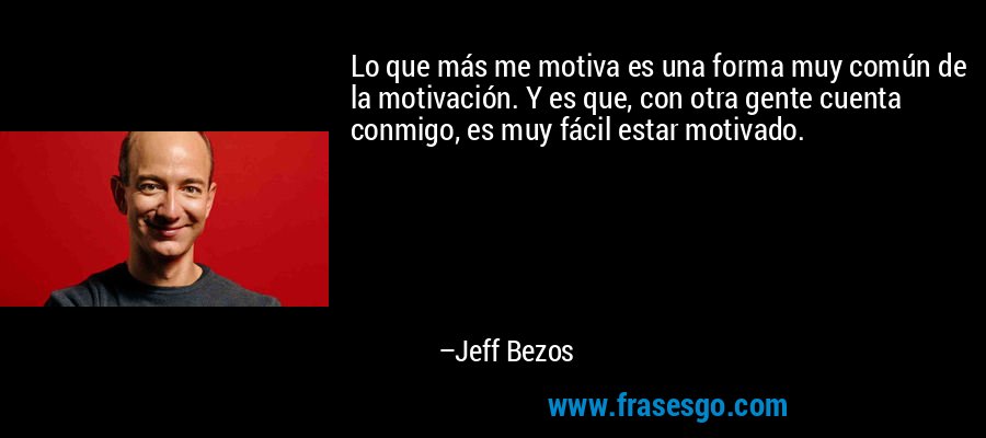 Lo que más me motiva es una forma muy común de la motivación. Y es que, con otra gente cuenta conmigo, es muy fácil estar motivado. – Jeff Bezos