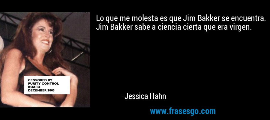 Lo que me molesta es que Jim Bakker se encuentra. Jim Bakker sabe a ciencia cierta que era virgen. – Jessica Hahn