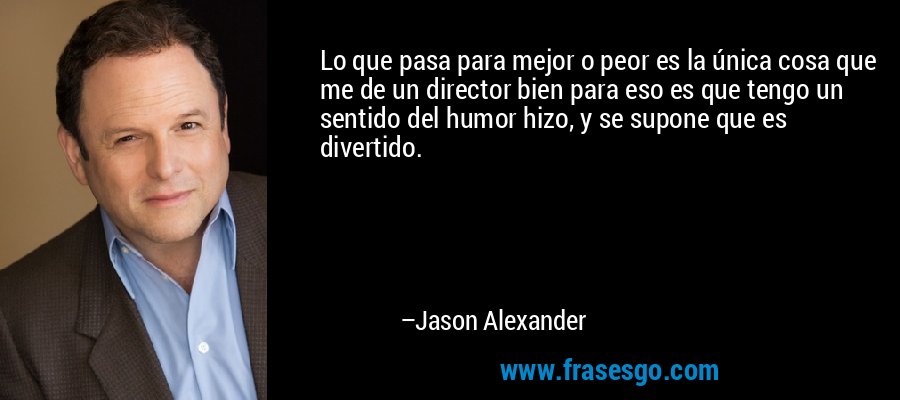 Lo que pasa para mejor o peor es la única cosa que me de un director bien para eso es que tengo un sentido del humor hizo, y se supone que es divertido. – Jason Alexander